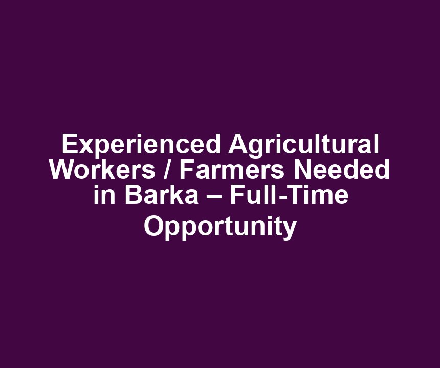 Experienced Agricultural Workers / Farmers Needed in Barka – Full-Time Opportunity