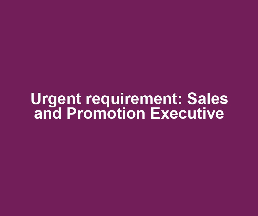 Urgent requirement: Sales and Promotion Executive