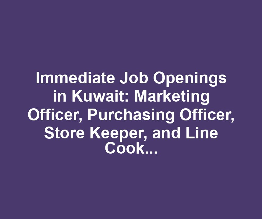 Immediate Job Openings in Kuwait: Marketing Officer, Purchasing Officer, Store Keeper, and Line Cook – Full-Time