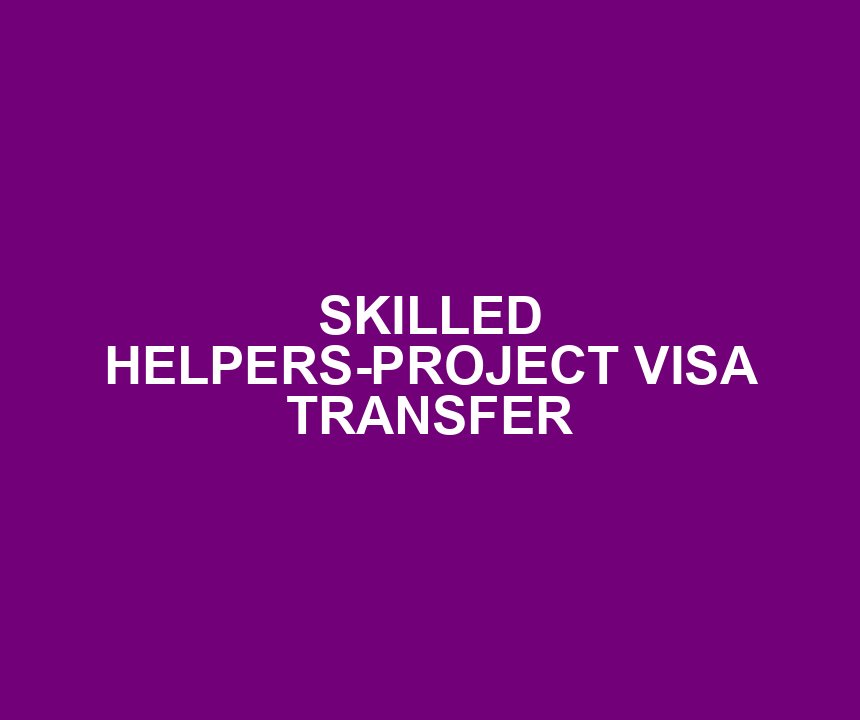 SKILLED HELPERS-PROJECT VISA TRANSFER