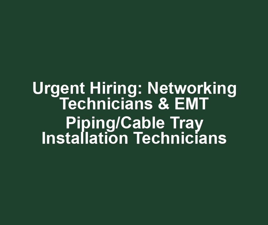 Urgent Hiring: Networking Technicians & EMT Piping/Cable Tray Installation Technicians