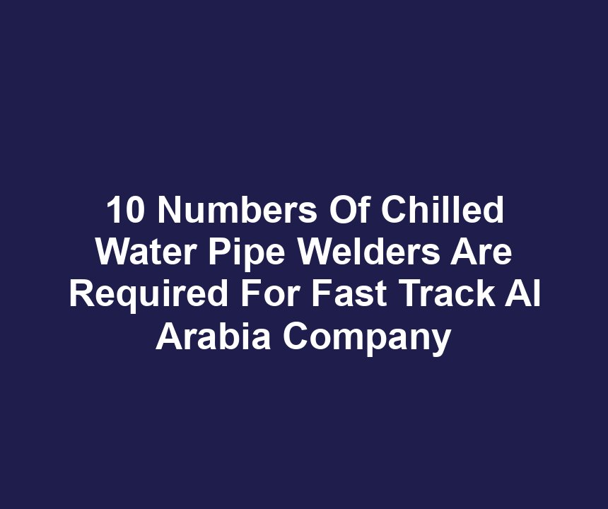 10 Numbers Of Chilled Water Pipe Welders Are Required For Fast Track Al Arabia Company