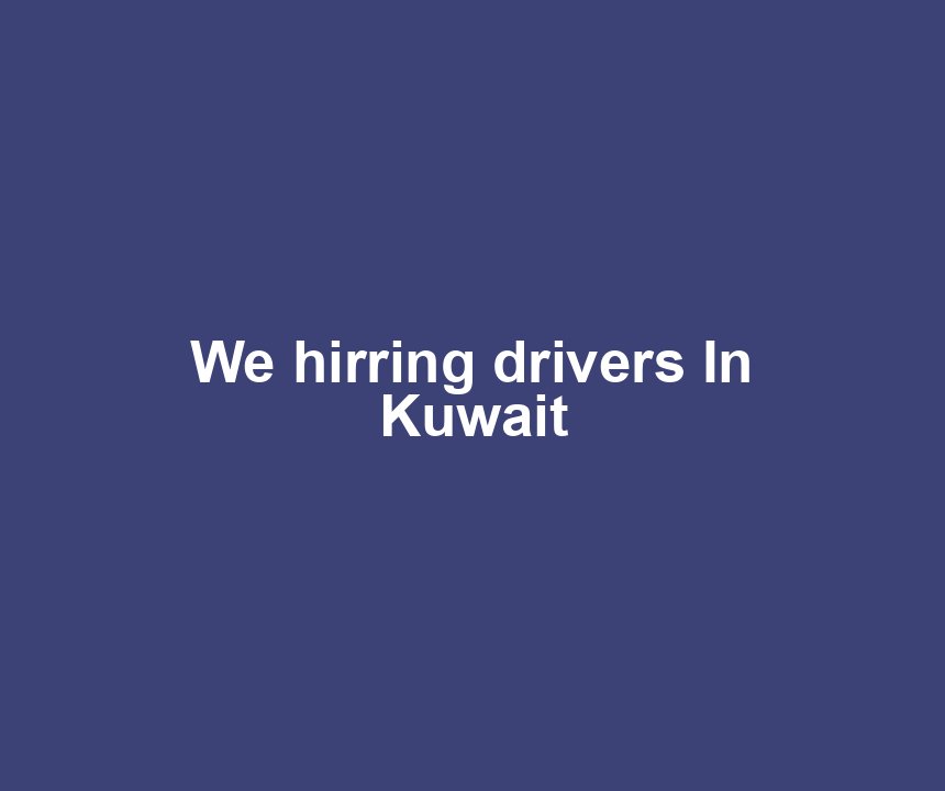 We hirring drivers In Kuwait