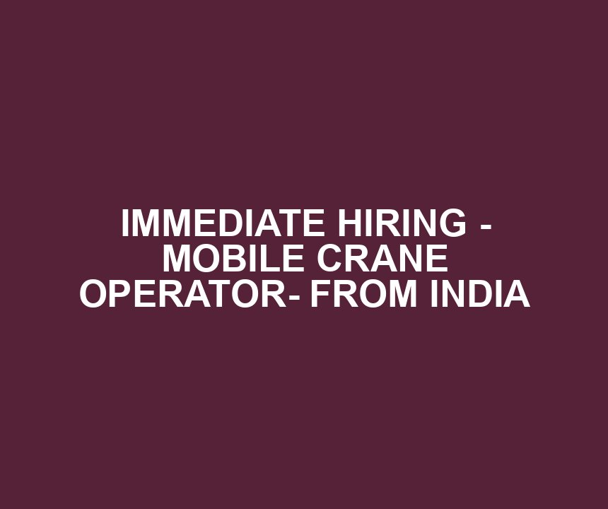 IMMEDIATE HIRING - MOBILE CRANE OPERATOR- FROM INDIA