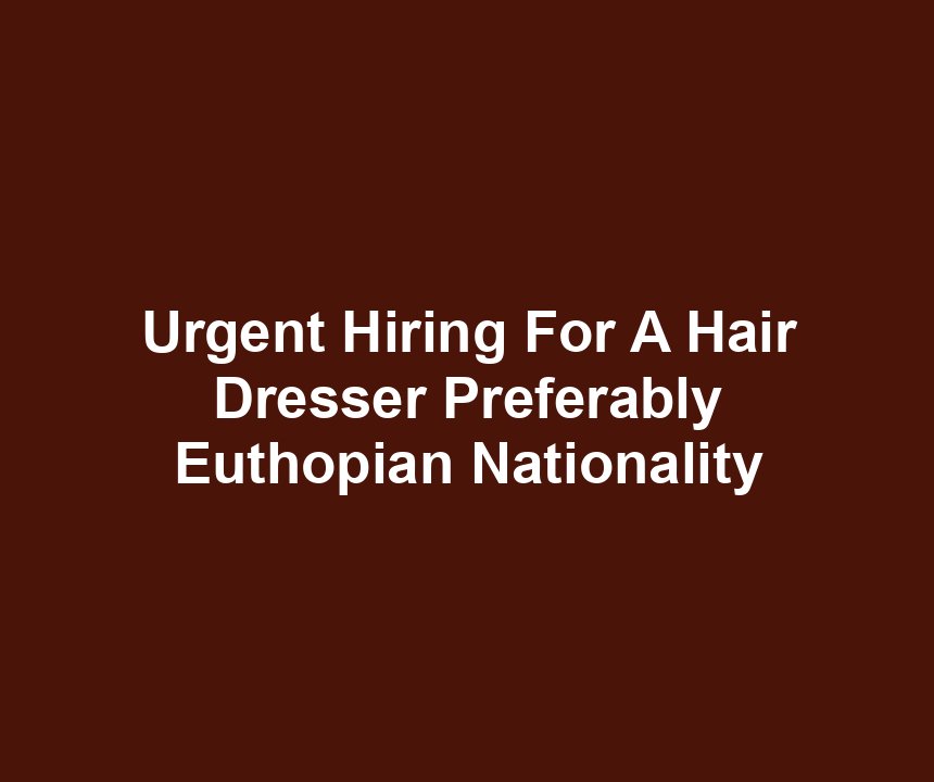 Urgent Hiring For A Hair Dresser Preferably Euthopian Nationality