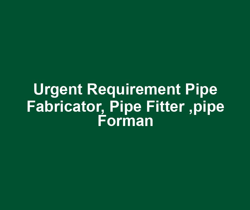 Urgent Requirement Pipe Fabricator, Pipe Fitter ,pipe Forman