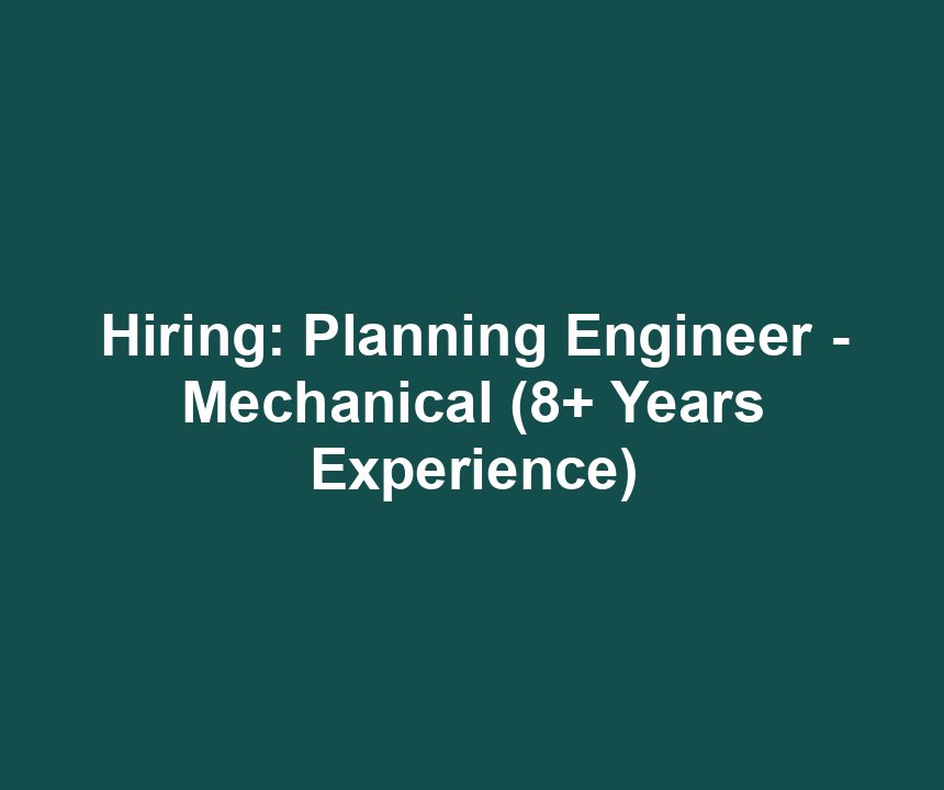Hiring: Planning Engineer - Mechanical (8+ Years Experience)