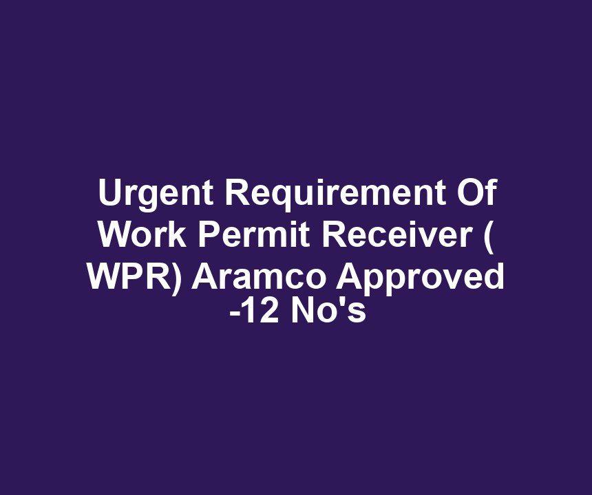 Urgent Requirement Of Work Permit Receiver ( WPR) Aramco Approved -12 No's