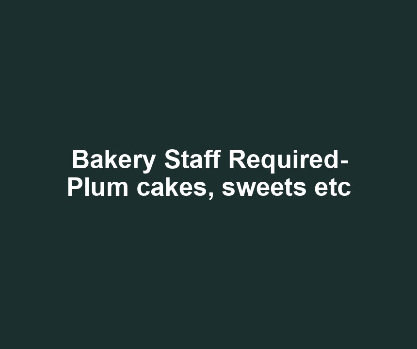 Bakery Staff Required- Plum cakes, sweets etc