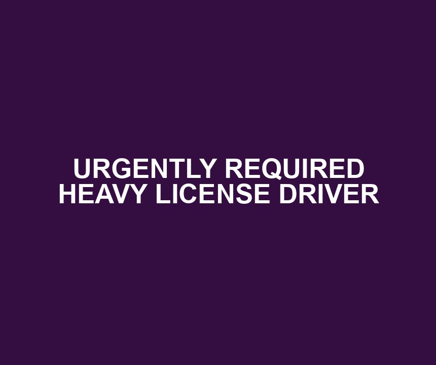 URGENTLY REQUIRED HEAVY LICENSE DRIVER