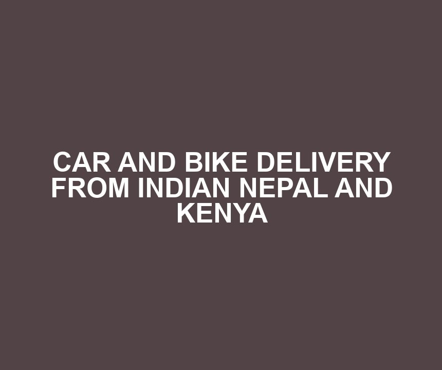 CAR AND BIKE DELIVERY FROM INDIAN NEPAL AND KENYA