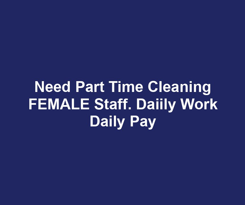 Need Part Time Cleaning FEMALE Staff. Daiily Work Daily Pay