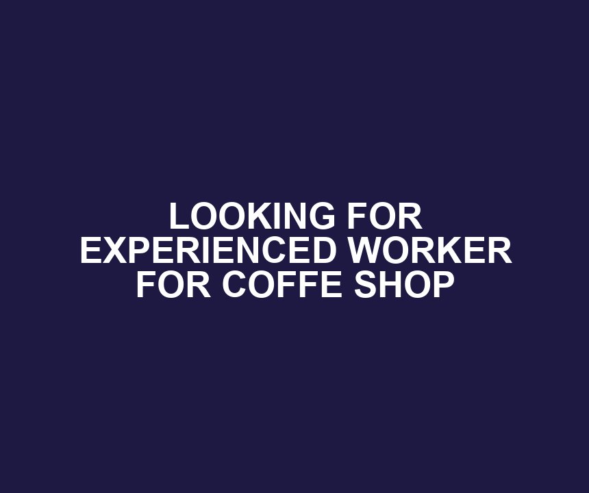 LOOKING FOR EXPERIENCED WORKER FOR COFFE SHOP