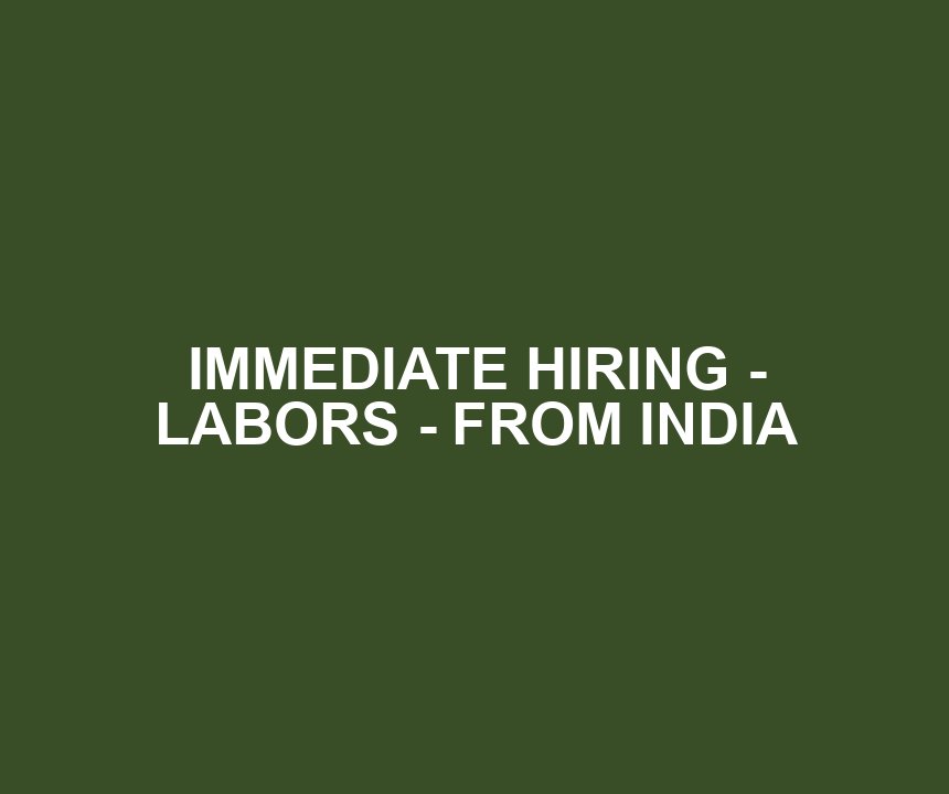 IMMEDIATE HIRING - LABORS - FROM INDIA