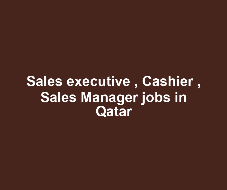 Sales executive , Cashier , Sales Manager jobs in Qatar