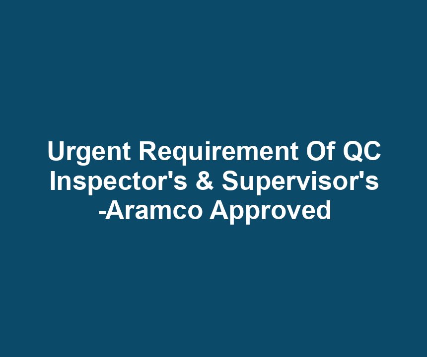 Urgent Requirement Of QC Inspector's & Supervisor's -Aramco Approved
