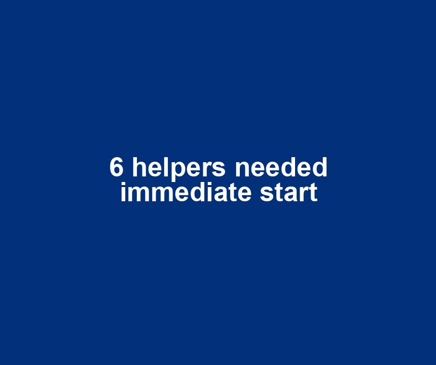 6 helpers needed immediate start