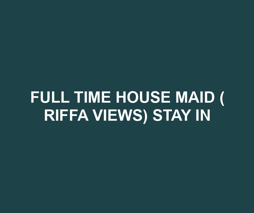 FULL TIME HOUSE MAID ( RIFFA VIEWS) STAY IN