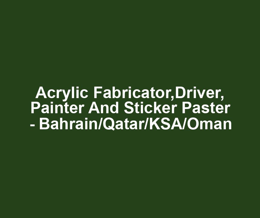 Acrylic Fabricator,Driver, Painter And Sticker Paster - Bahrain/Qatar/KSA/Oman
