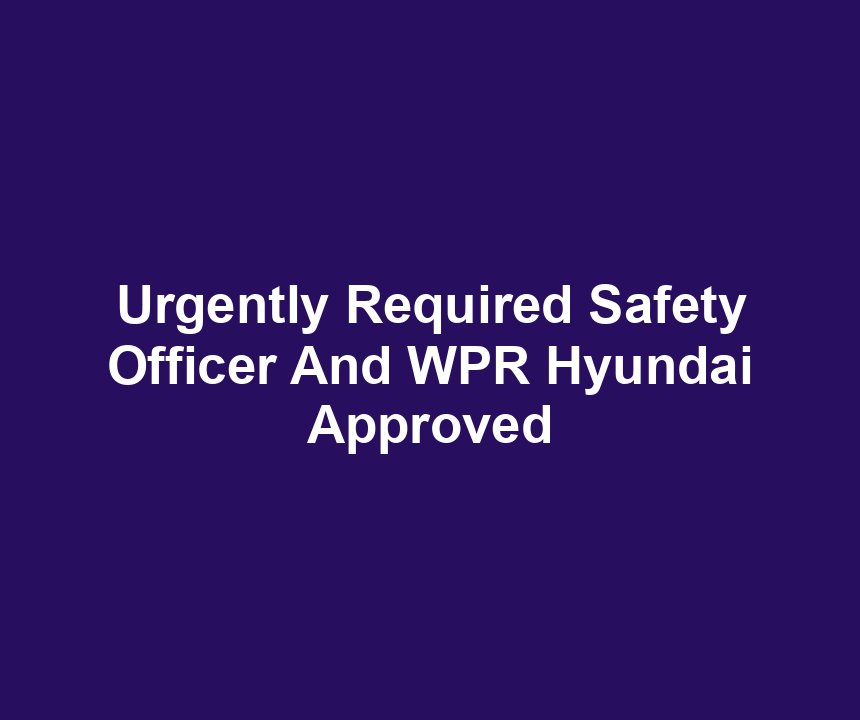 Urgently Required Safety Officer And WPR Hyundai Approved