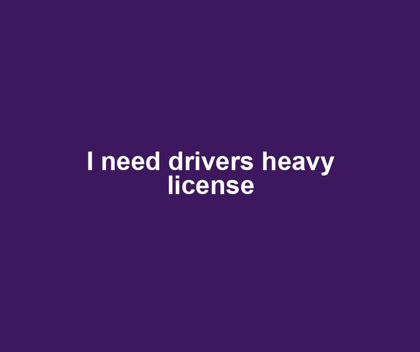 I need drivers heavy license