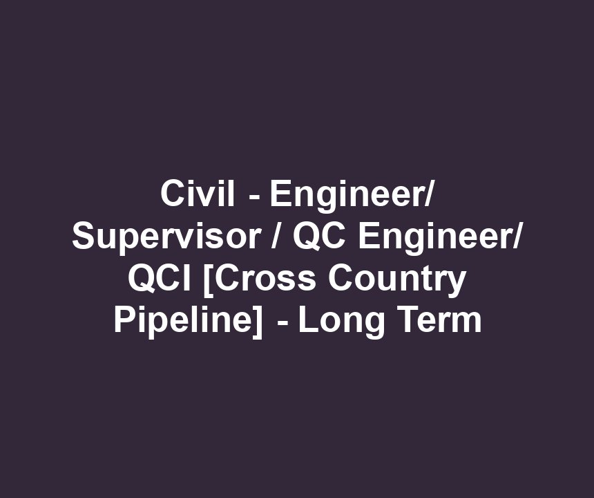 Civil - Engineer/ Supervisor / QC Engineer/ QCI [Cross Country Pipeline] - Long Term
