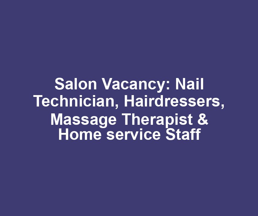 Salon Vacancy: Nail Technician, Hairdressers, Massage Therapist & Home service Staff