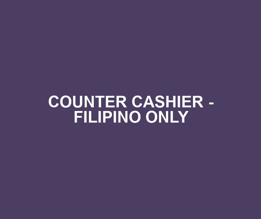 COUNTER CASHIER - FILIPINO ONLY