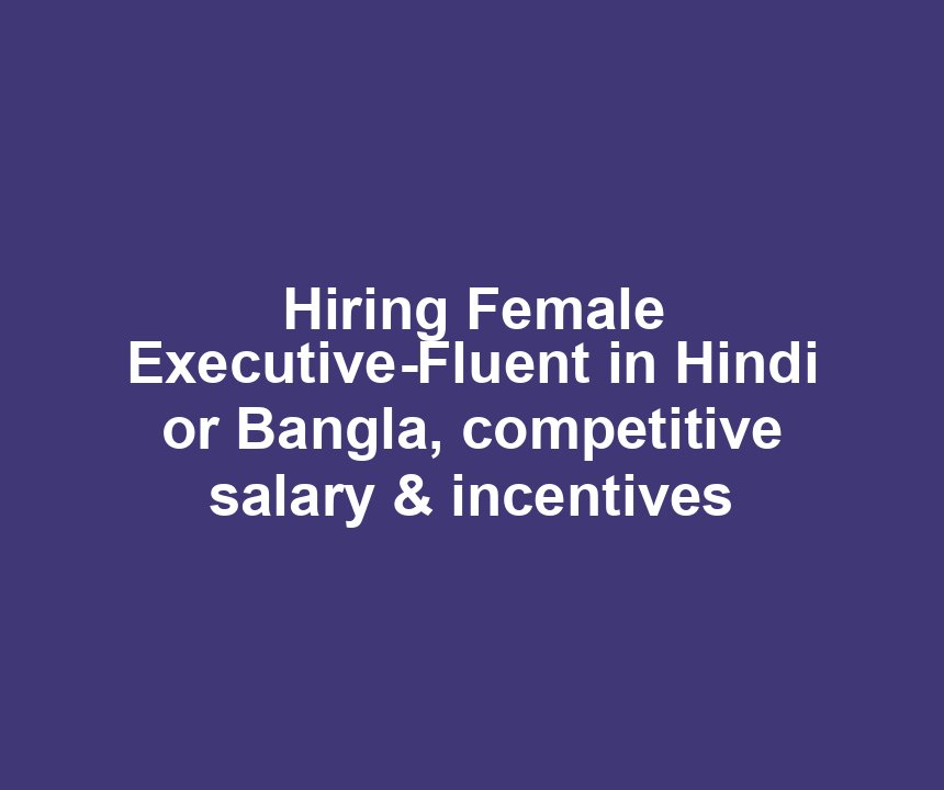 Hiring Female Executive-Fluent in Hindi or Bangla, competitive salary & incentives