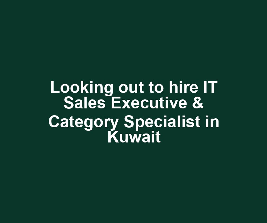 Looking out to hire IT Sales Executive & Category Specialist in Kuwait
