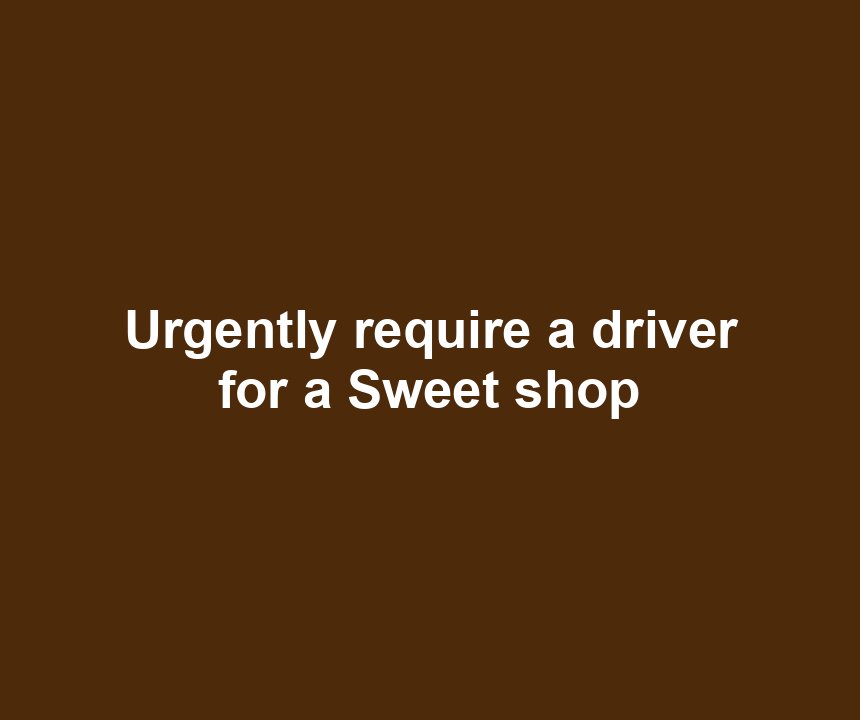 Urgently require a driver for a Sweet shop