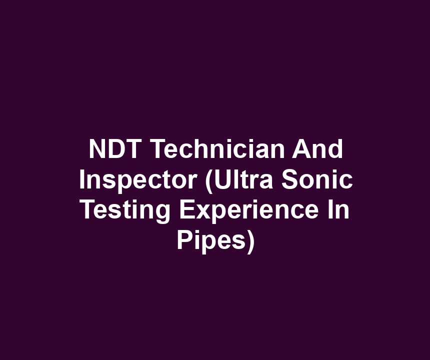 NDT Technician And Inspector (Ultra Sonic Testing Experience In Pipes)