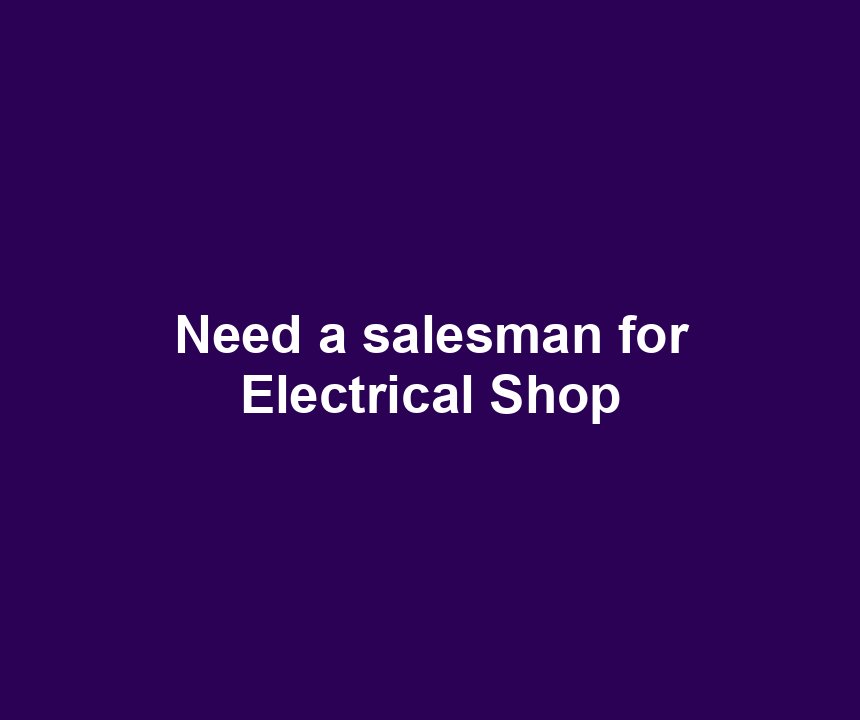 Need a salesman for Electrical Shop