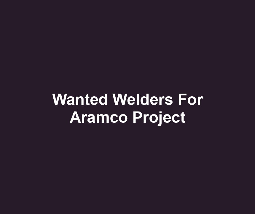 Wanted Welders For Aramco Project