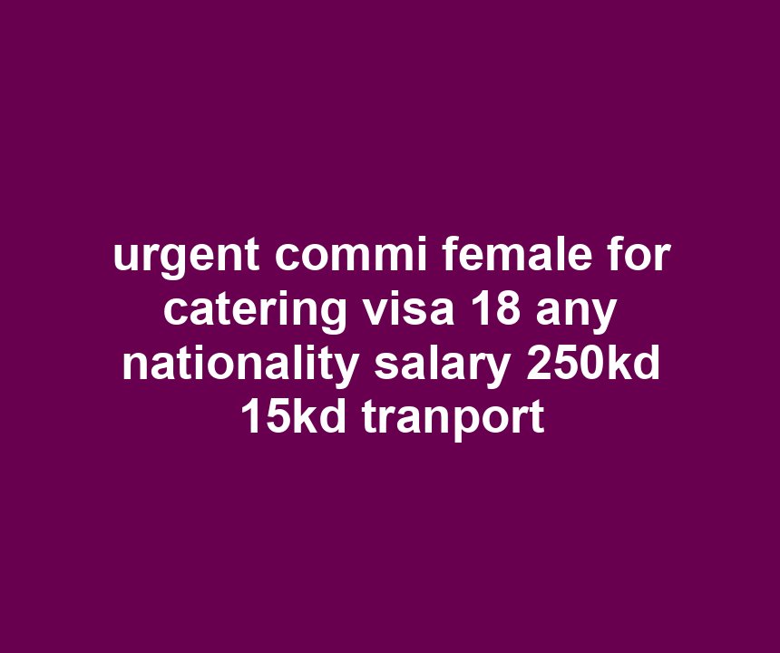 urgent commi female for catering visa 18 any nationality salary 250kd 15kd tranport