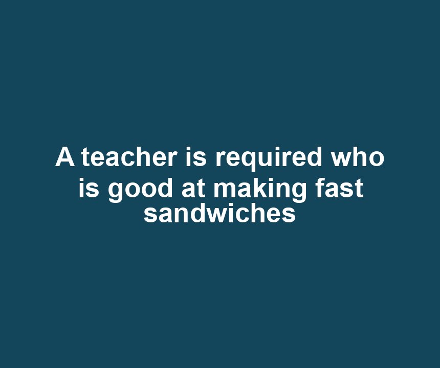 A teacher is required who is good at making fast sandwiches
