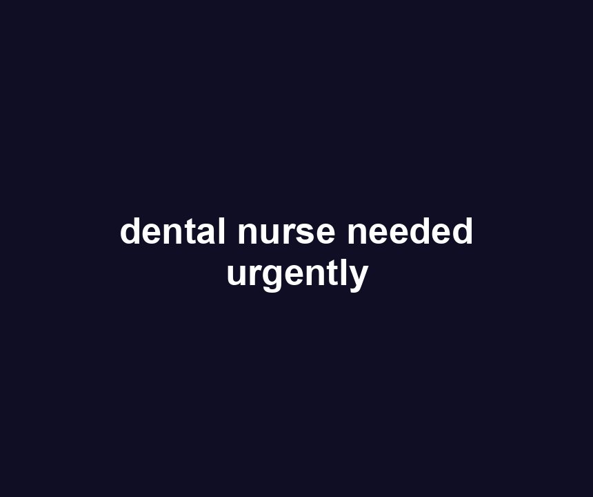 dental nurse needed urgently