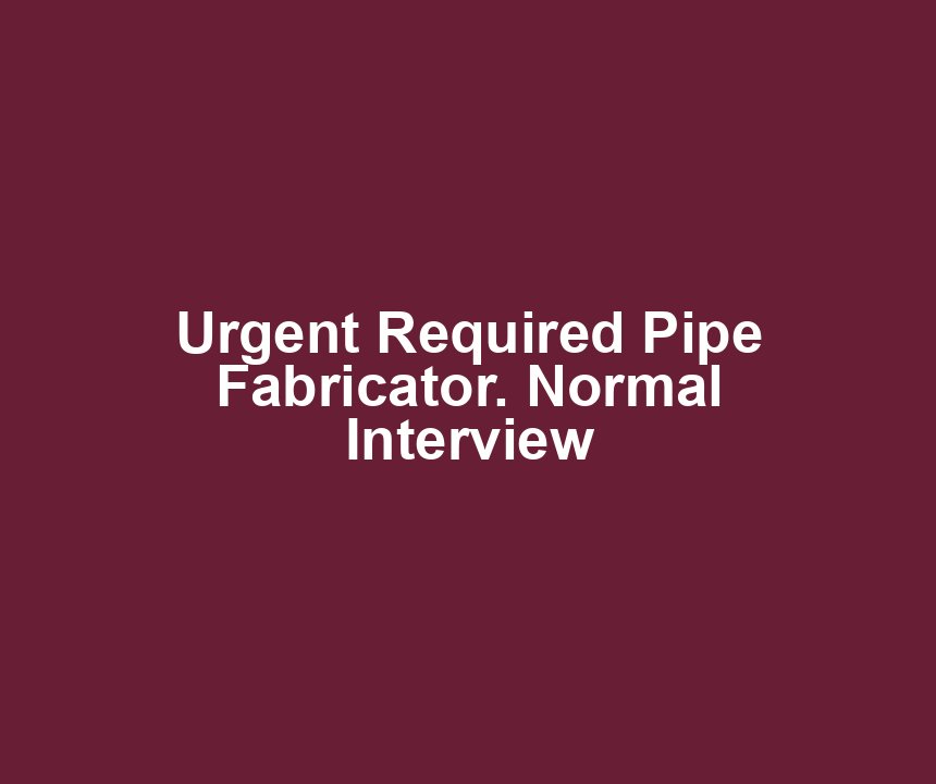 Urgent Required Pipe Fabricator. Normal Interview