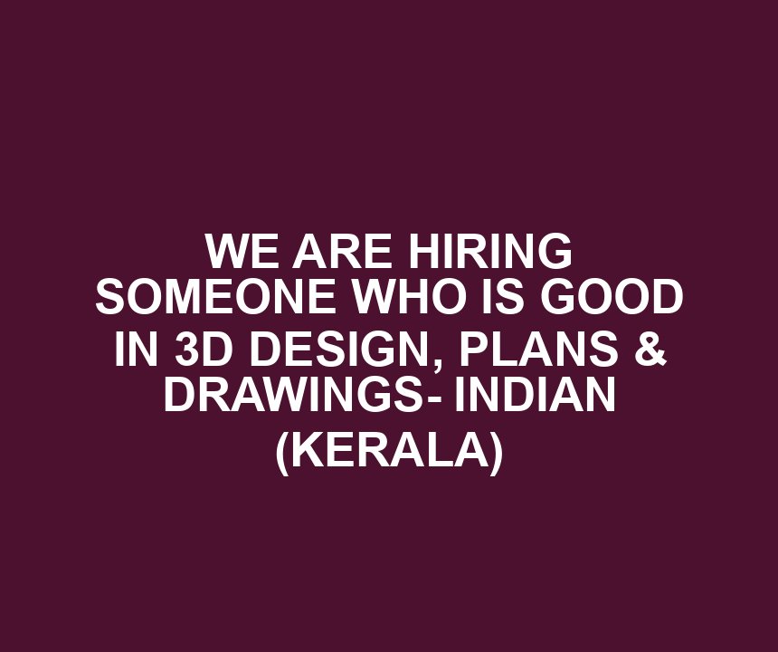 WE ARE HIRING SOMEONE WHO IS GOOD IN 3D DESIGN, PLANS & DRAWINGS- INDIAN (KERALA)