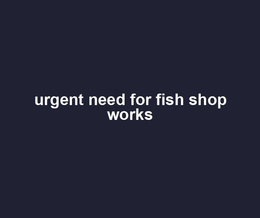 urgent need for fish shop works