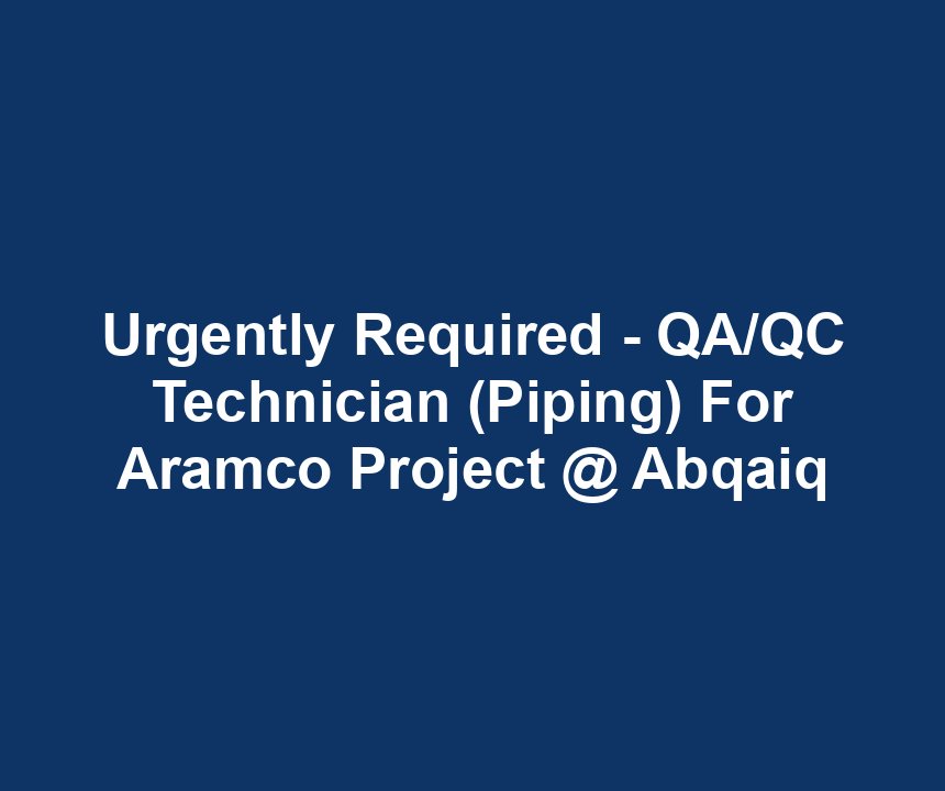 Urgently Required - QA/QC Technician (Piping) For Aramco Project @ Abqaiq