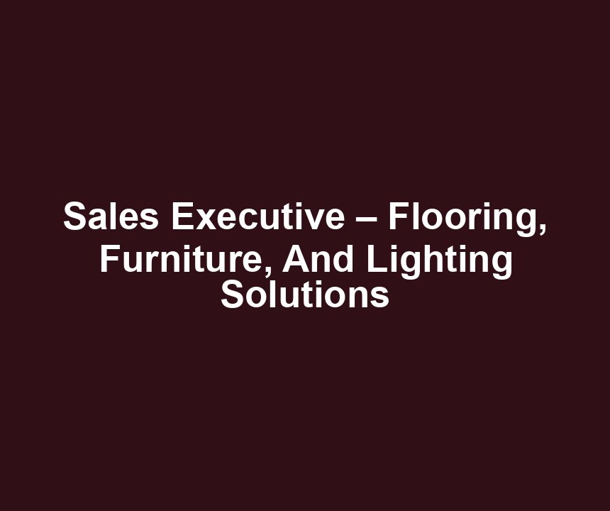 Sales Executive – Flooring, Furniture, And Lighting Solutions