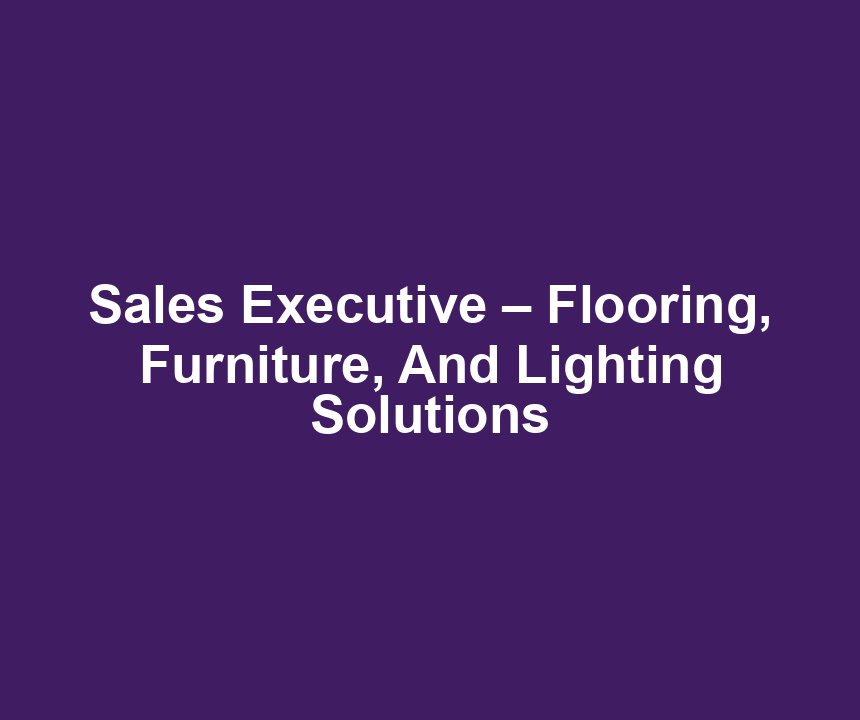 Sales Executive – Flooring, Furniture, And Lighting Solutions