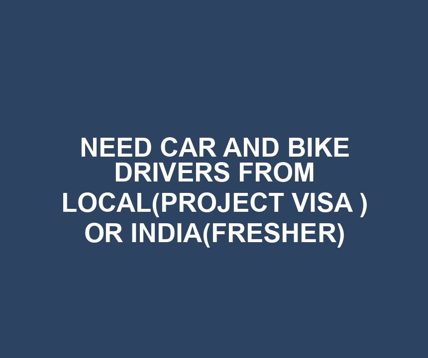 NEED CAR AND BIKE DRIVERS FROM LOCAL(PROJECT VISA ) OR INDIA(FRESHER)