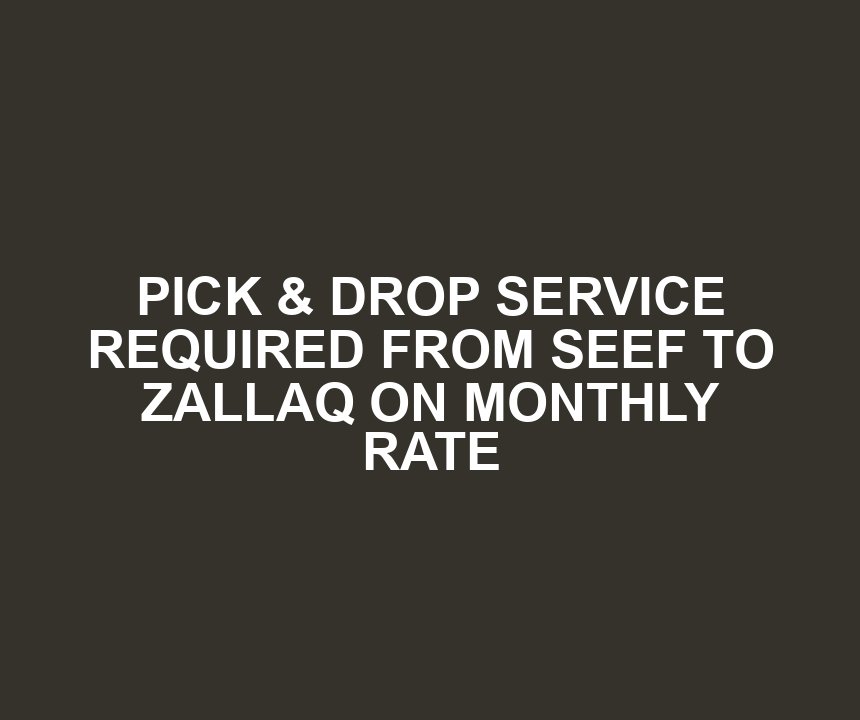 PICK & DROP SERVICE REQUIRED FROM SEEF TO ZALLAQ ON MONTHLY RATE