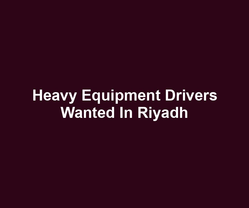 Heavy Equipment Drivers Wanted In Riyadh