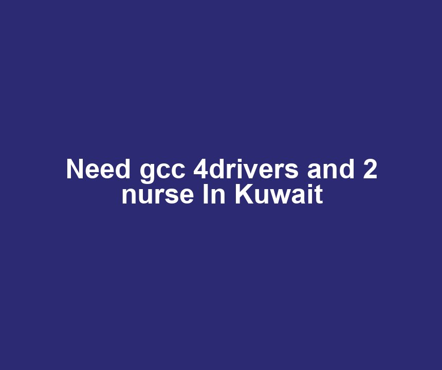 Need gcc 4drivers and 2 nurse In Kuwait