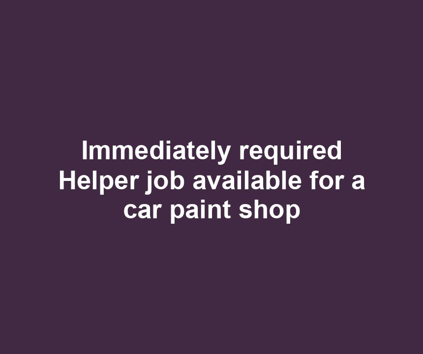 Immediately required Helper job available for a car paint shop