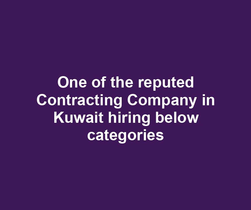One of the reputed Contracting Company in Kuwait hiring below categories