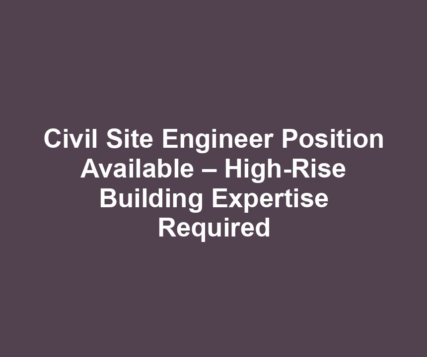 Civil Site Engineer Position Available – High-Rise Building Expertise Required